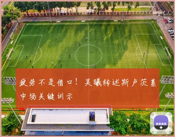 疲劳不是借口!吴曦转述斯卢茨基中场关键训示