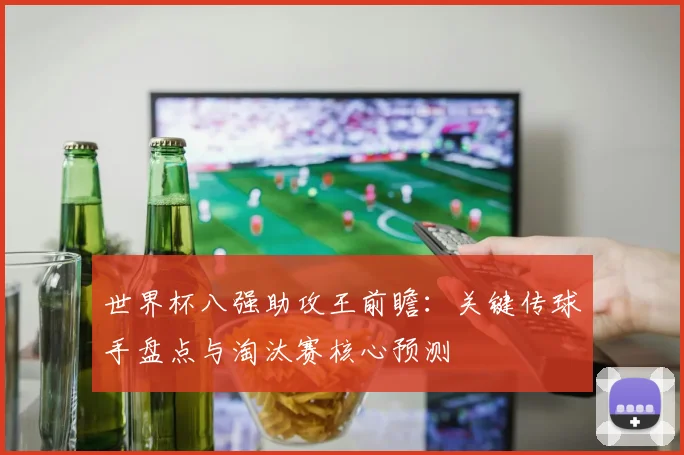 世界杯八强助攻王前瞻:关键传球手盘点与淘汰赛核心预测