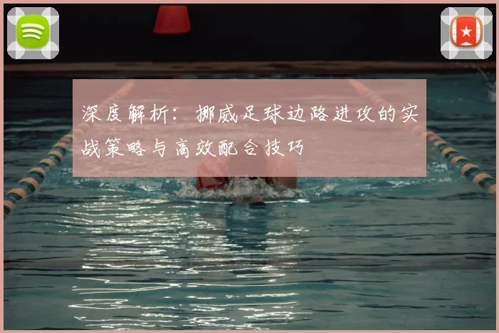 深度解析：挪威足球边路进攻的实战策略与高效配合技巧