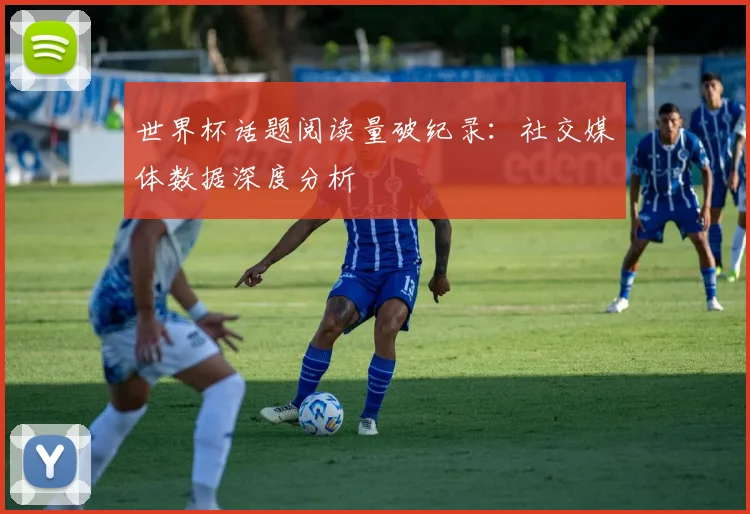 世界杯话题阅读量破纪录:社交媒体数据深度分析