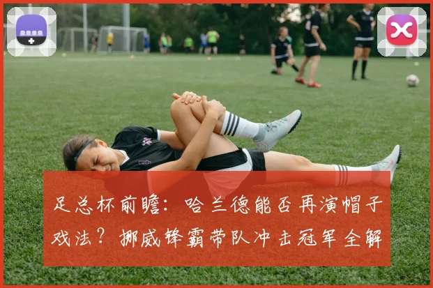 足总杯前瞻：哈兰德能否再演帽子戏法？挪威锋霸带队冲击冠军全解析