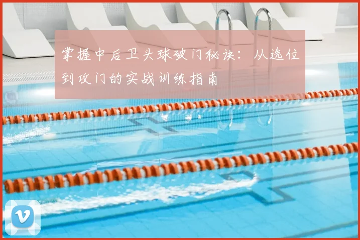 掌握中后卫头球破门秘诀：从选位到攻门的实战训练指南