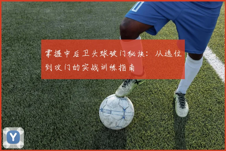 掌握中后卫头球破门秘诀:从选位到攻门的实战训练指南