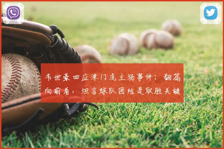 韦世豪回应津门虎主场事件:翻篇向前看,坦言球队团结是取胜关键