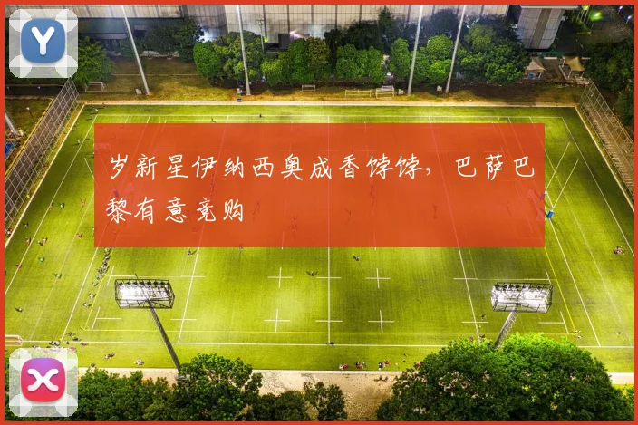 岁新星伊纳西奥成香饽饽，巴萨巴黎有意竞购