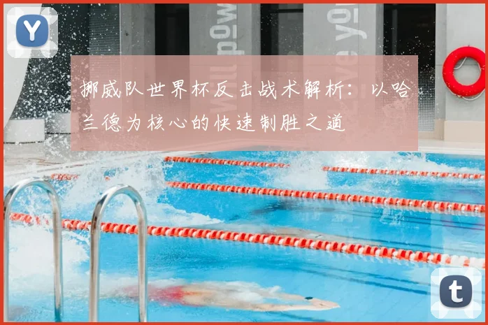 挪威队世界杯反击战术解析:以哈兰德为核心的快速制胜之道