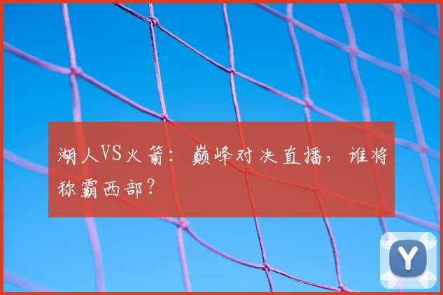 湖人VS火箭：巅峰对决直播，谁将称霸西部？