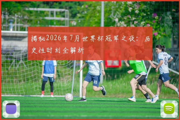 揭秘2026年7月世界杯冠军之夜：历史性时刻全解析
