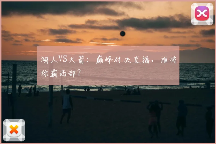 湖人VS火箭:巅峰对决直播,谁将称霸西部?