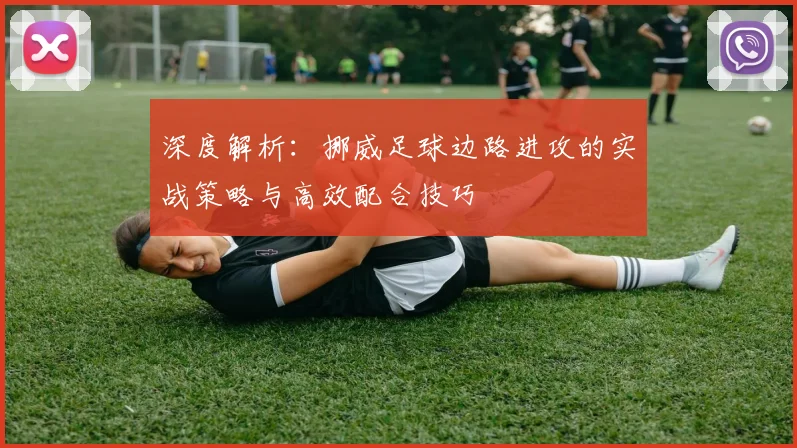 深度解析:挪威足球边路进攻的实战策略与高效配合技巧