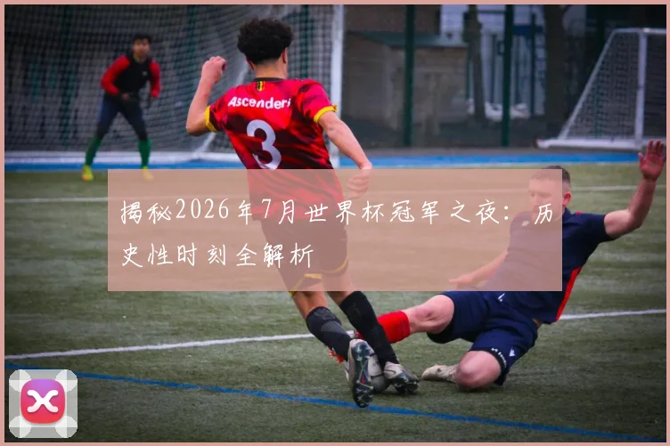 揭秘2026年7月世界杯冠军之夜:历史性时刻全解析