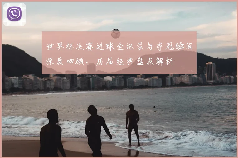 世界杯决赛进球全记录与夺冠瞬间深度回顾,历届经典盘点解析